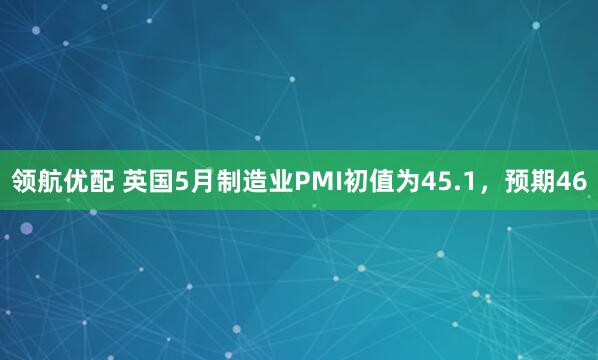 领航优配 英国5月制造业PMI初值为45.1，预期46
