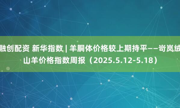 融创配资 新华指数 | 羊胴体价格较上期持平——岢岚绒山羊价格指数周报（2025.5.12-5.18）