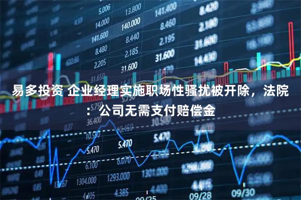 易多投资 企业经理实施职场性骚扰被开除，法院：公司无需支付赔偿金