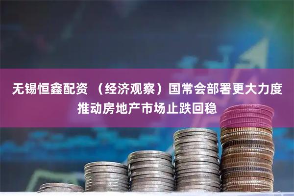 无锡恒鑫配资 （经济观察）国常会部署更大力度推动房地产市场止跌回稳