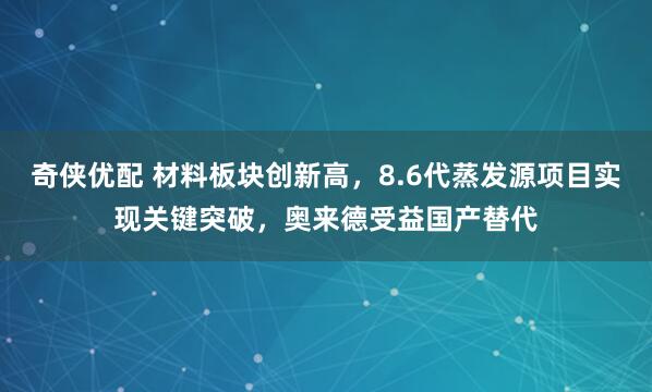 奇侠优配 材料板块创新高，8.6代蒸发源项目实现关键突破，奥来德受益国产替代