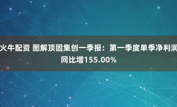 火牛配资 图解顶固集创一季报：第一季度单季净利润同比增155.00%