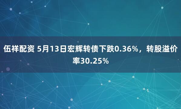 伍祥配资 5月13日宏辉转债下跌0.36%，转股溢价率30.25%