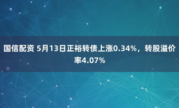 国信配资 5月13日正裕转债上涨0.34%，转股溢价率4.07%