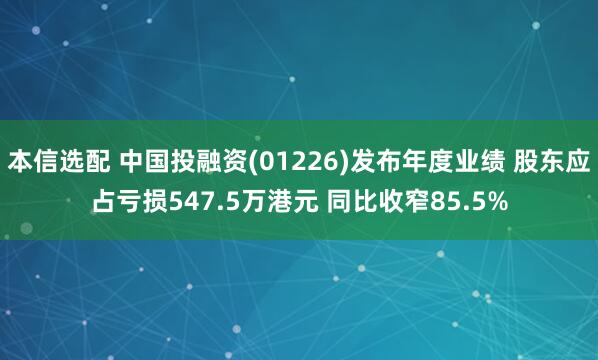 本信选配 中国投融资(01226)发布年度业绩 股东应占亏损547.5万港元 同比收窄85.5%