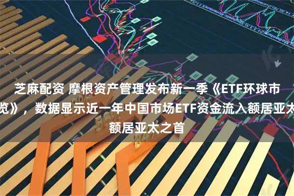 芝麻配资 摩根资产管理发布新一季《ETF环球市场纵览》，数据显示近一年中国市场ETF资金流入额居亚太之首