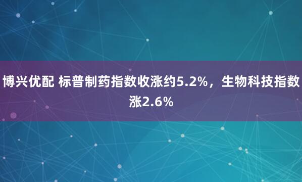 博兴优配 标普制药指数收涨约5.2%，生物科技指数涨2.6%