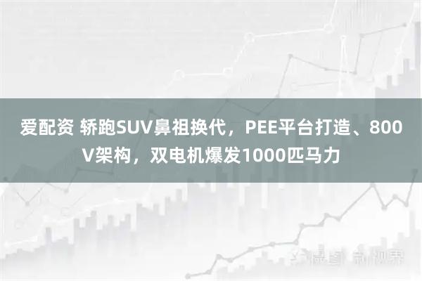 爱配资 轿跑SUV鼻祖换代，PEE平台打造、800V架构，双电机爆发1000匹马力