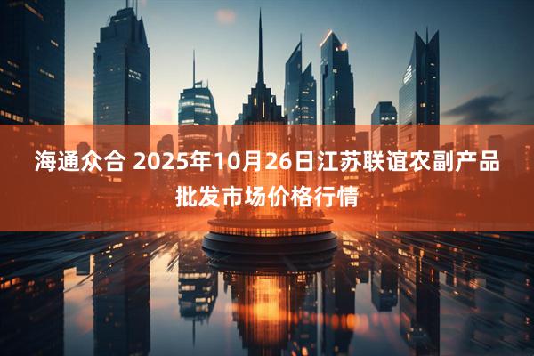 海通众合 2025年10月26日江苏联谊农副产品批发市场价格行情