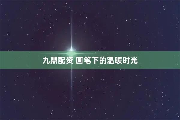 九鼎配资 画笔下的温暖时光
