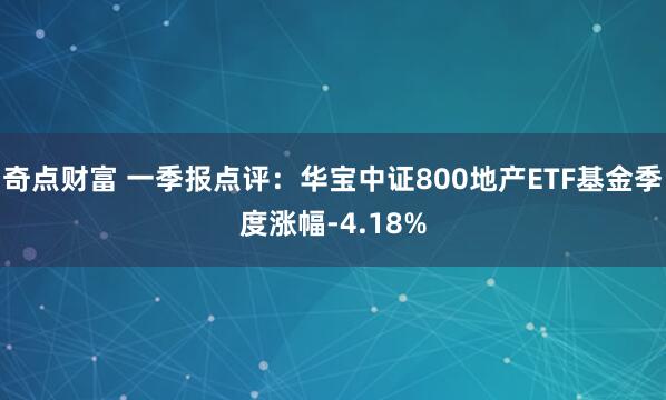 奇点财富 一季报点评：华宝中证800地产ETF基金季度涨幅-4.18%