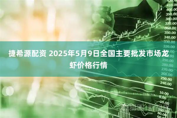 捷希源配资 2025年5月9日全国主要批发市场龙虾价格行情