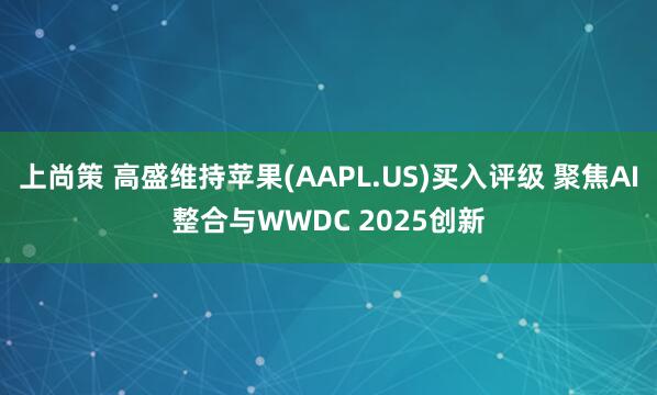 上尚策 高盛维持苹果(AAPL.US)买入评级 聚焦AI整合与WWDC 2025创新