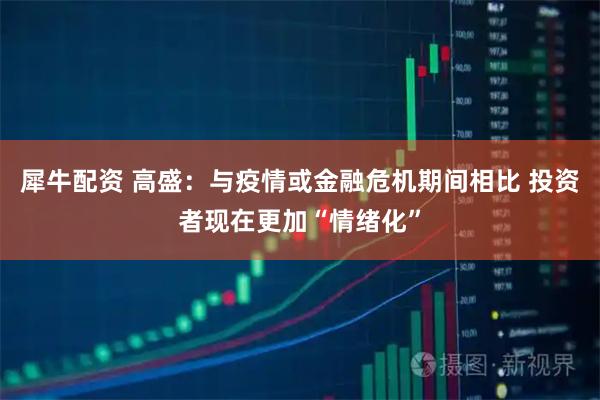 犀牛配资 高盛：与疫情或金融危机期间相比 投资者现在更加“情绪化”