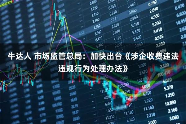 牛达人 市场监管总局：加快出台《涉企收费违法违规行为处理办法》