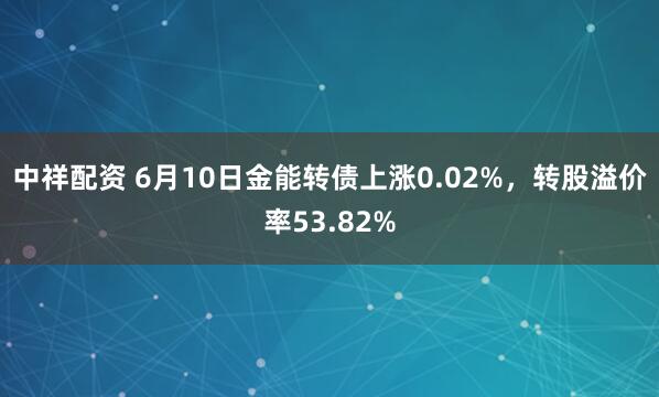 中祥配资 6月10日金能转债上涨0.02%，转股溢价率53.82%