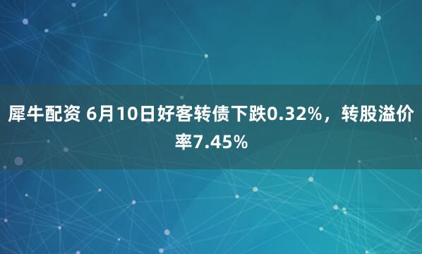犀牛配资 6月10日好客转债下跌0.32%，转股溢价率7.45%