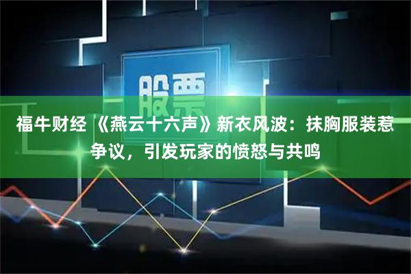 福牛财经 《燕云十六声》新衣风波：抹胸服装惹争议，引发玩家的愤怒与共鸣
