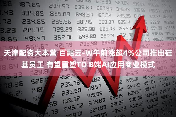 天津配资大本营 百融云-W午前涨超4%公司推出硅基员工 有望重塑TO B端AI应用商业模式