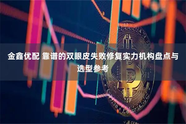 金鑫优配 靠谱的双眼皮失败修复实力机构盘点与选型参考