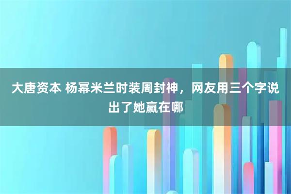 大唐资本 杨幂米兰时装周封神，网友用三个字说出了她赢在哪