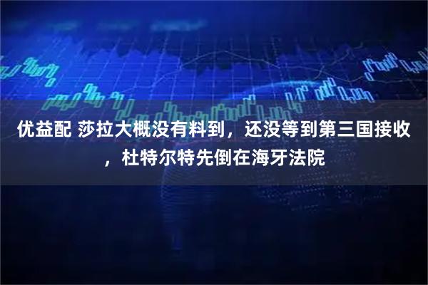 优益配 莎拉大概没有料到,还没等到第三国接收,杜特尔特先倒在海牙法院