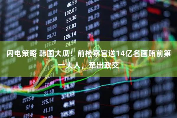 闪电策略 韩国大瓜！前检察官送14亿名画贿前第一夫人，牵出政交